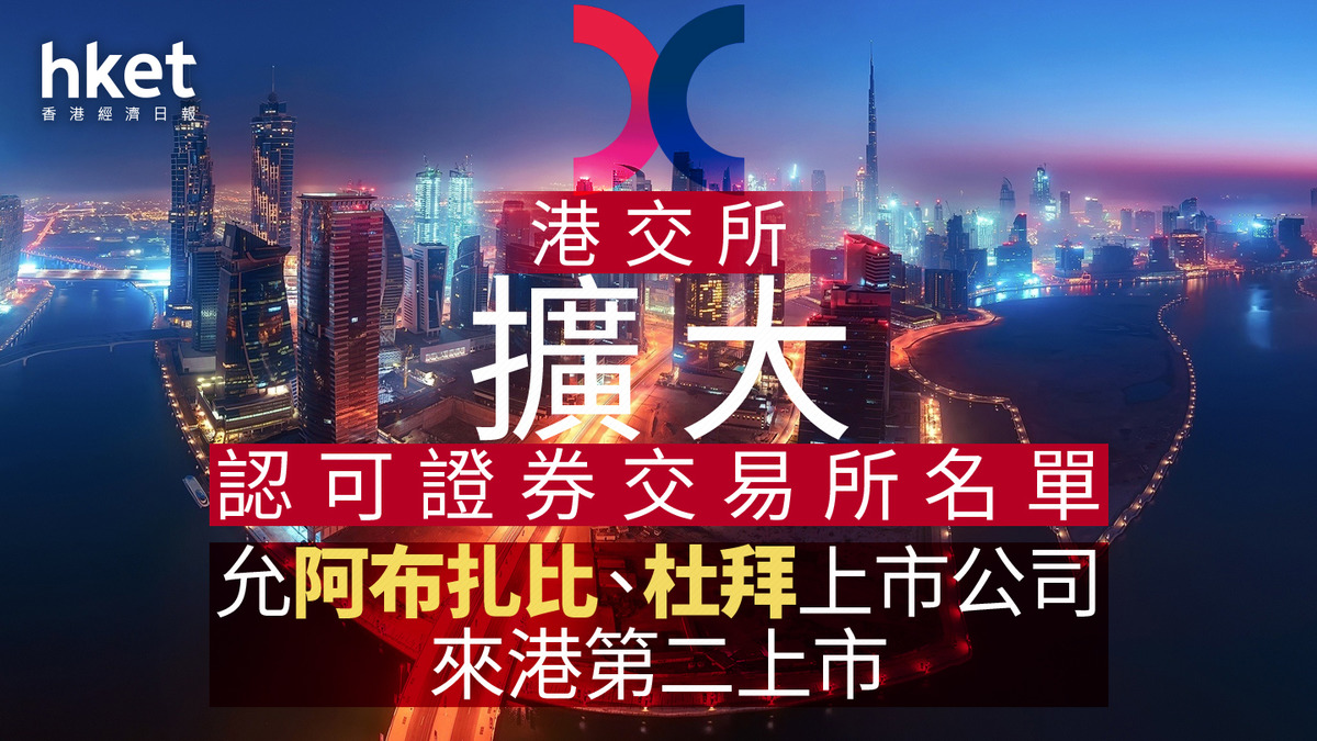 中東機遇｜港交所擴大認可證券交易所名單允阿布扎比、杜拜上市公司來港第二上市