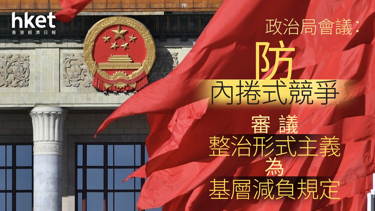 中國經濟|政治局會議:防內捲式競爭 審議整治形式主義為基層減負規定