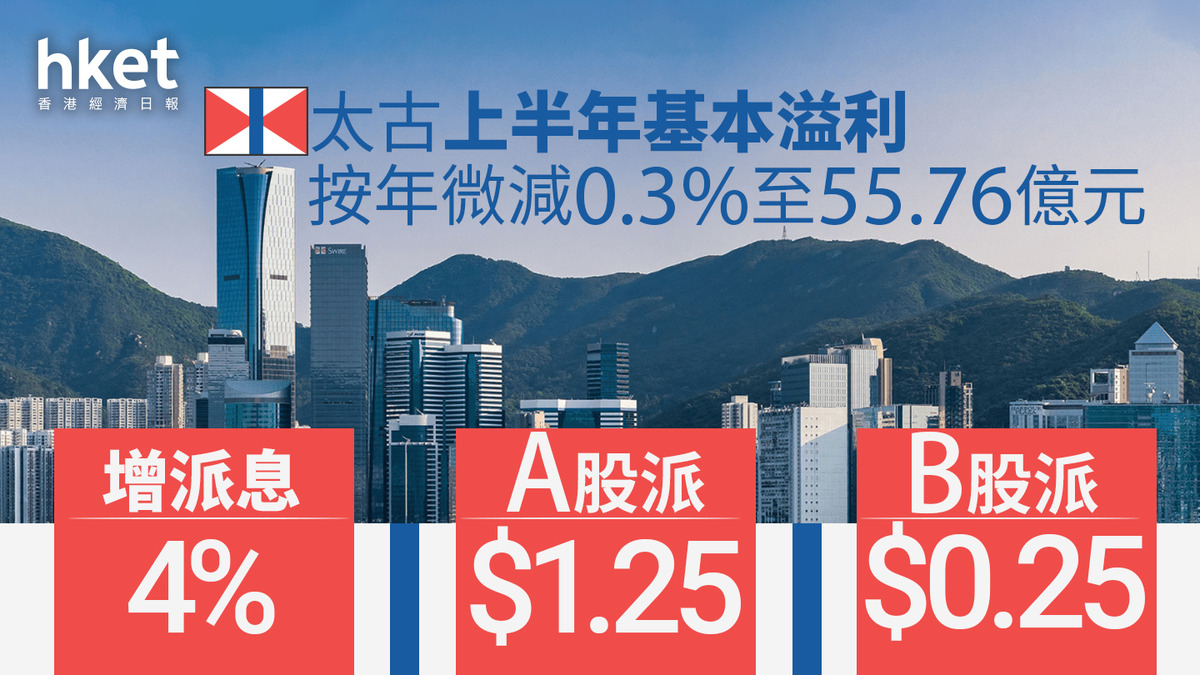太古系｜太古上半年基本溢利按年微減0.3%至55.76億元增派息4%、A股派1.25元