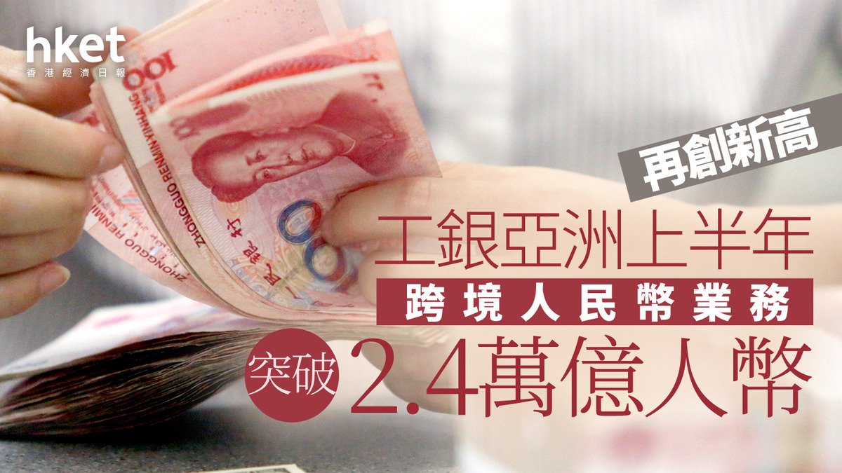 人民幣交易｜工銀亞洲上半年跨境人民幣業務量突破2.4萬億人幣再創新高