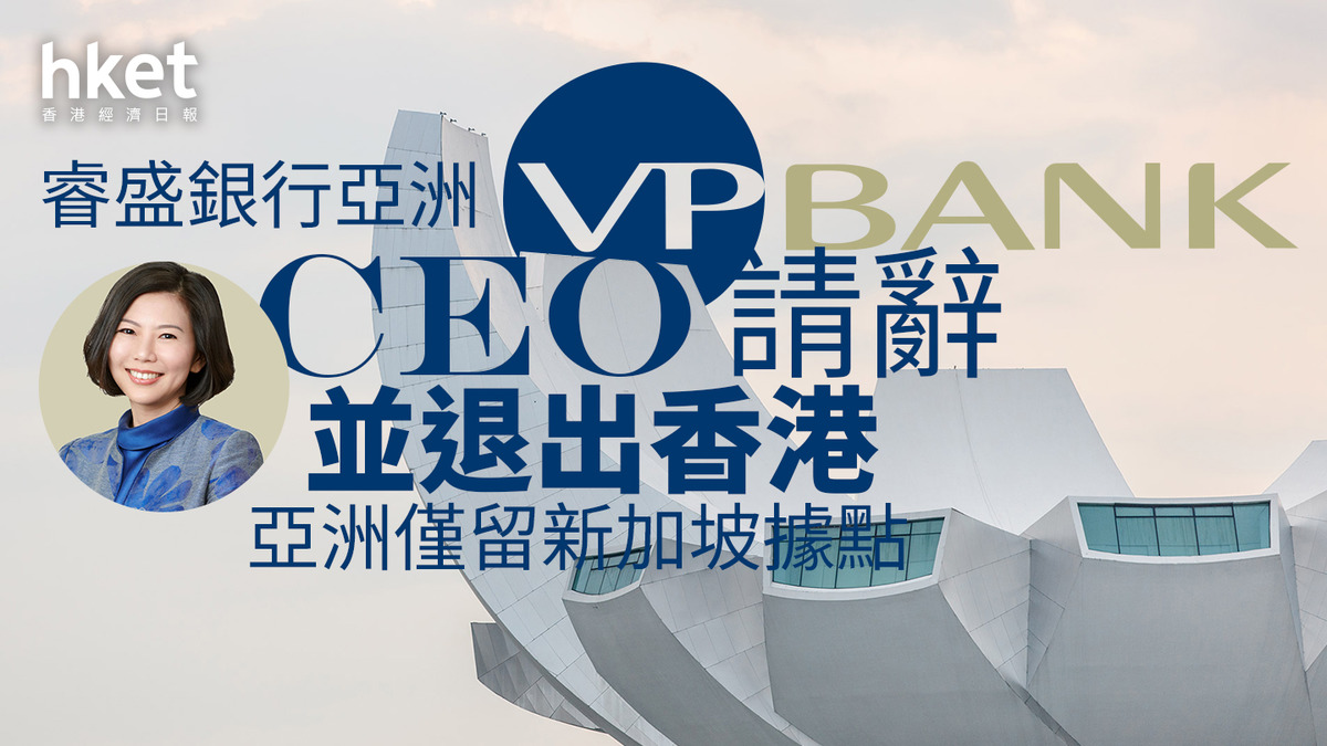 私銀退出｜睿盛銀行亞洲CEO請辭將退出香港、亞洲僅留新加坡據點金管局不評論（第二版）
