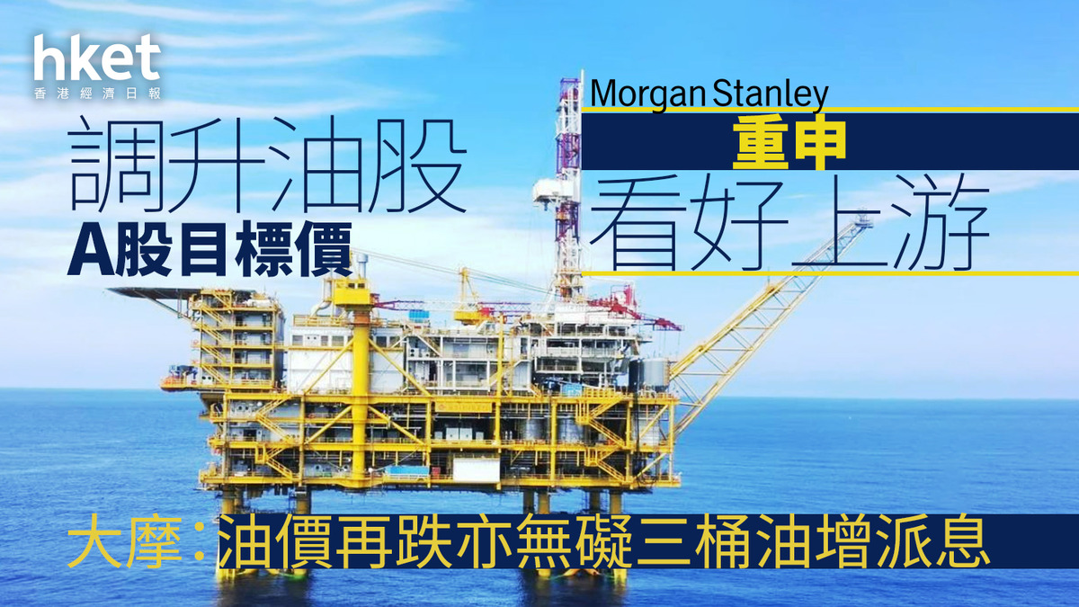 大行報告｜大摩：油價再跌亦無礙三桶油增派息調升油股A股目標價、重申看好上游