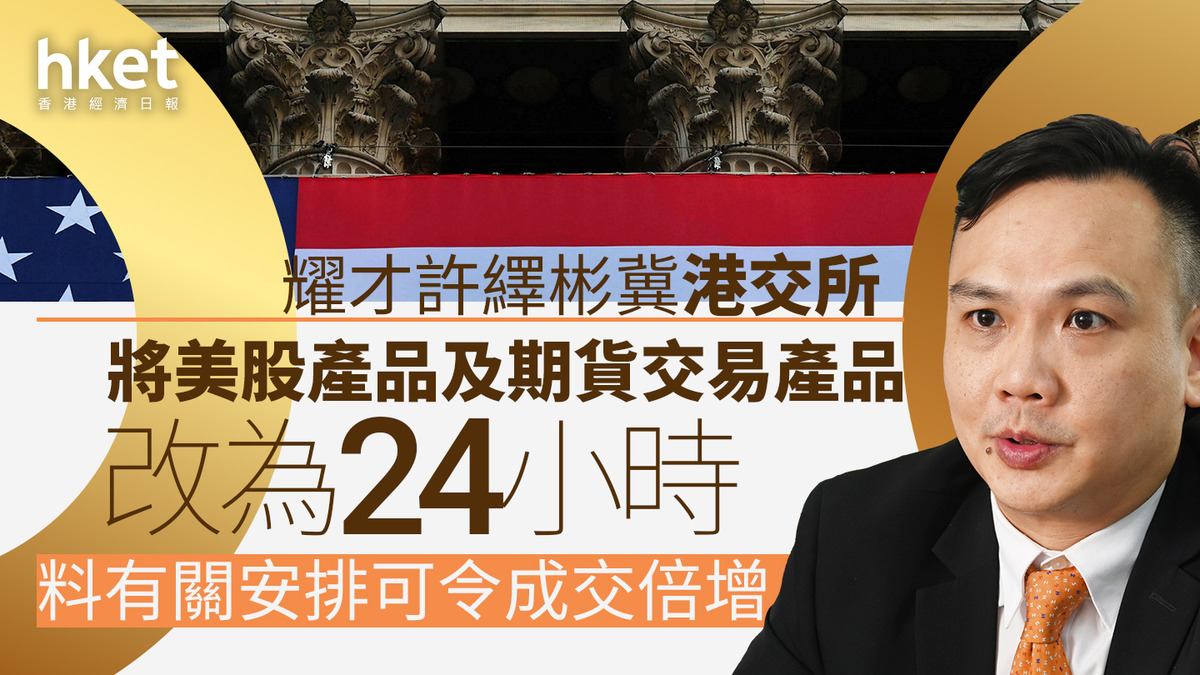 大行看法｜耀才許繹彬冀港交所將美股產品及期貨交易產品改為24小時料有關安排可令成交倍增