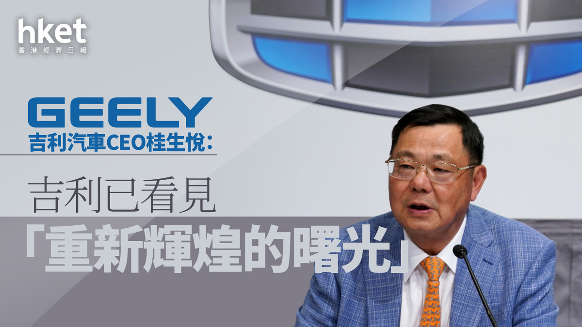 吉利業績｜吉利汽車CEO桂生悅：吉利已看見「重新輝煌的曙光」 為銷量設下每半年創新高目標料毛利率穩中有升