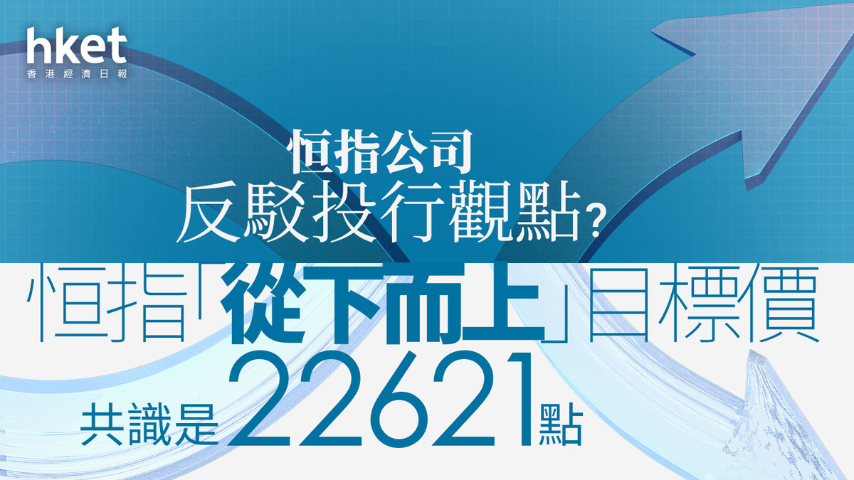 恒生指數｜恒指公司反駁投行觀點？ 恒指「從下而上」目標價共識是22621點、最樂觀見29000