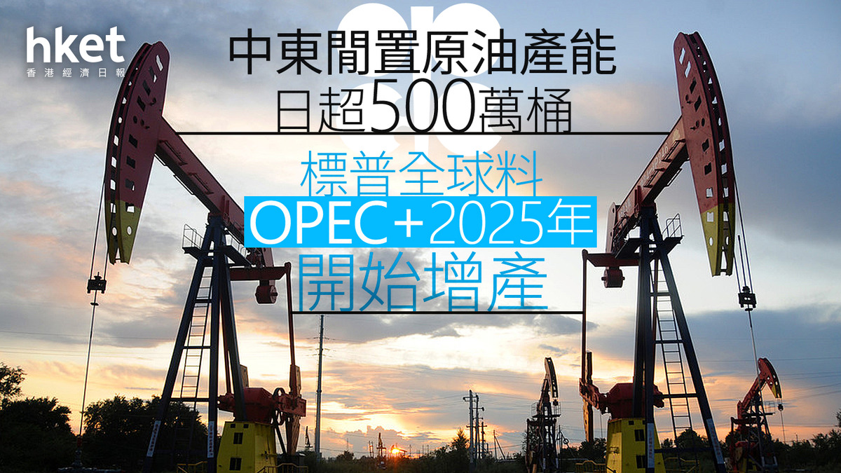 油價走勢｜標普全球料OPEC+2025年開始增產現時中東地區閒置的原油產能每日超過500萬桶