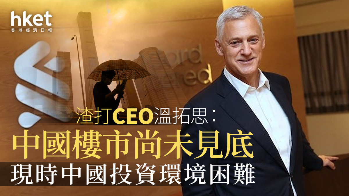 內房危機｜渣打CEO溫拓思：中國樓市尚未見底現時中國投資環境困難