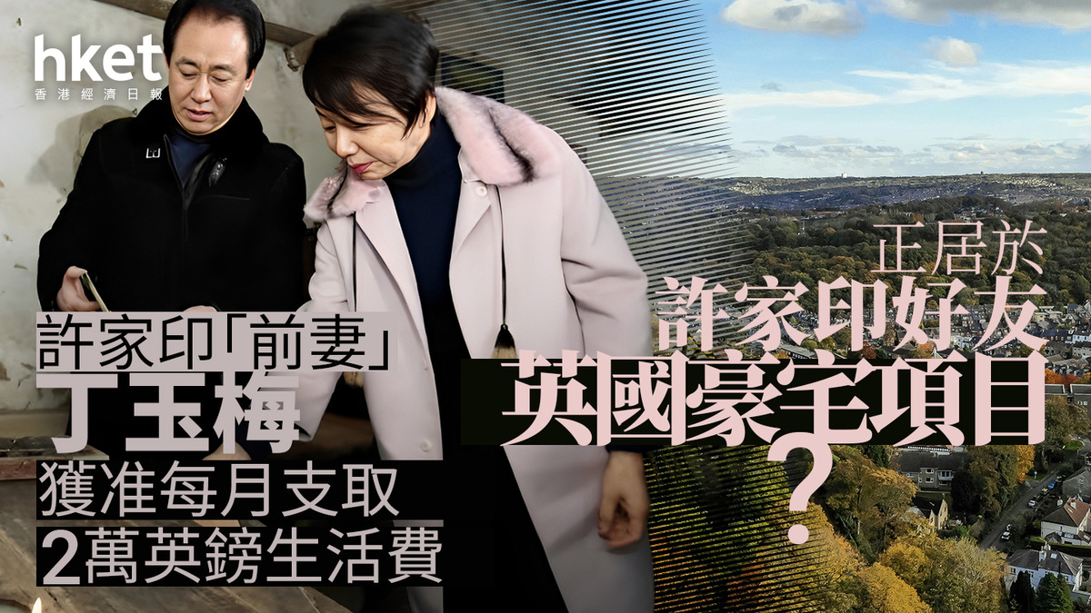 恒大危機｜許家印「前妻」丁玉梅獲准每月支取2萬英鎊生活費 正居於許家印好友英國豪宅項目？