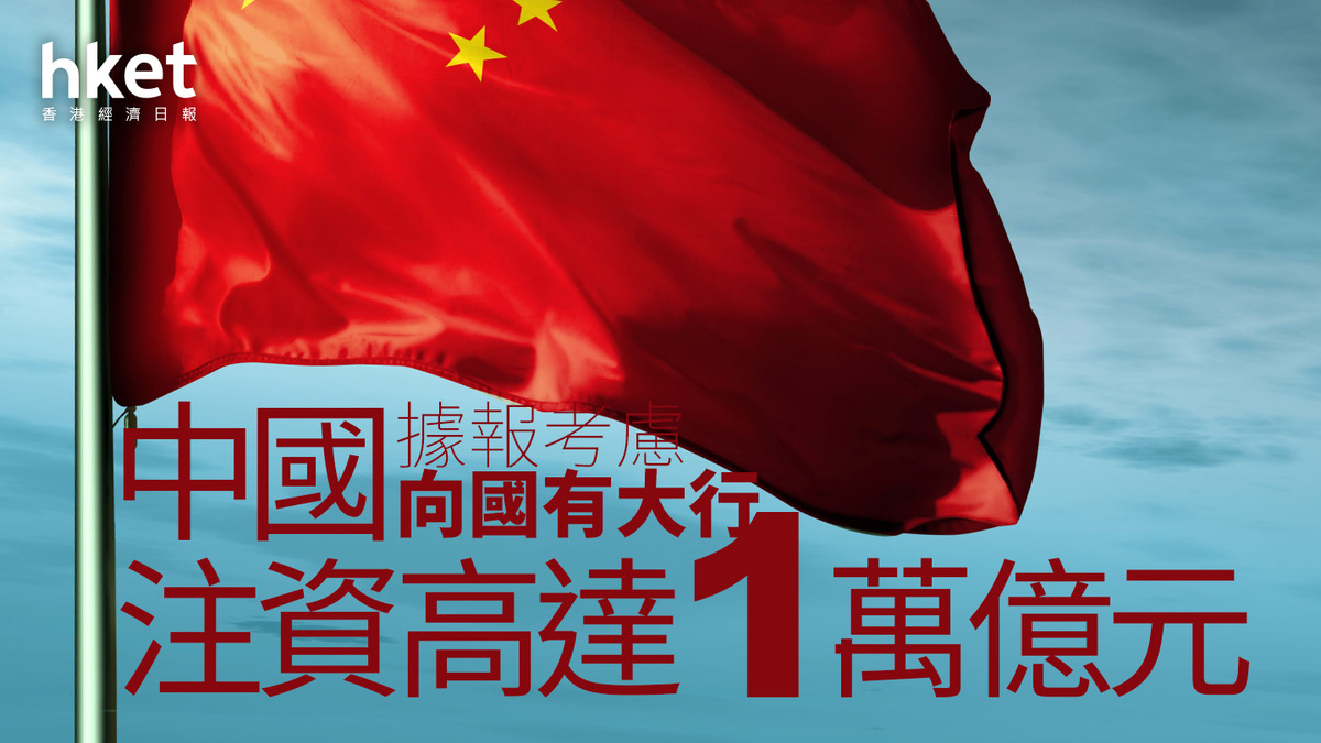 中國救市｜中國據報考慮向國有大行注資高達1萬億