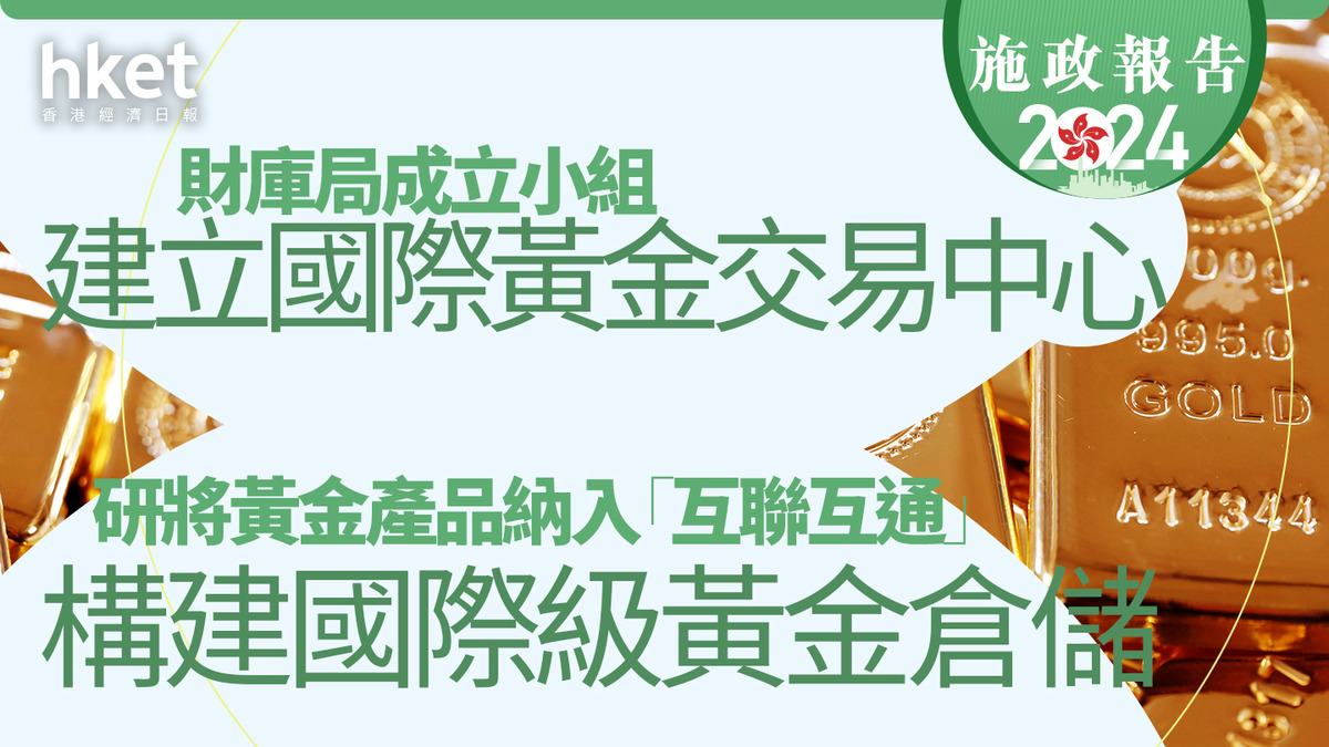 施政報告2024｜研將黃金產品納入「互聯互通」 財庫局成立小組建立國際黃金交易中心、構建國際級黃金倉儲