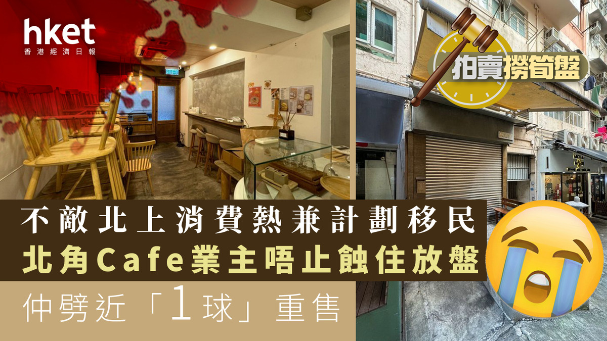 拍賣撈筍盤｜不敵北上消費熱兼計劃移民北角Cafe業主唔止蝕住放盤仲劈近「1球」重售