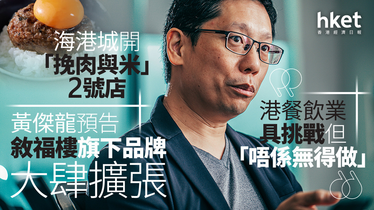 敘福樓1978｜黃傑龍預告敘福樓旗下品牌大肆擴張、海港城開「挽肉與米」2號店 港餐飲業具挑戰但「唔係無得做」