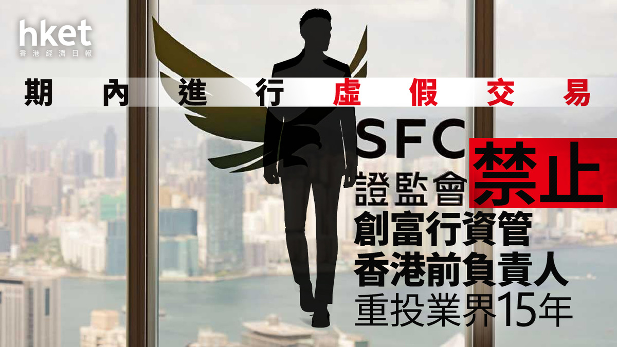 證監行動｜證監會禁止創富行資管香港前負責人重投業界15年期內進行虛假交易