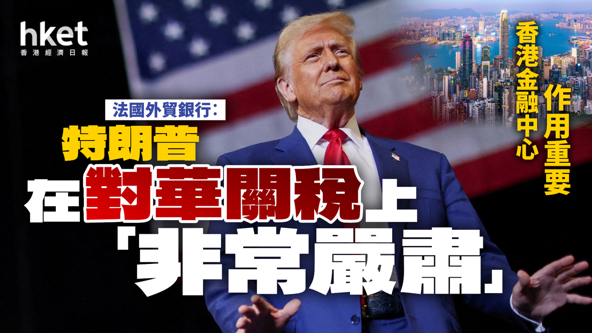 法國外貿銀行︰特朗普在對華關稅上「非常嚴肅」 香港金融