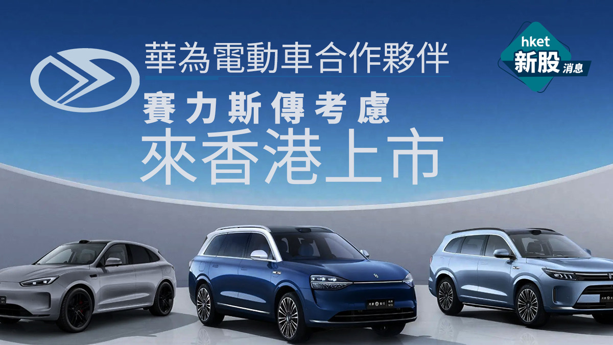 新股IPO｜華為電動車合作夥伴賽力斯傳考慮來香港上市集資78億元