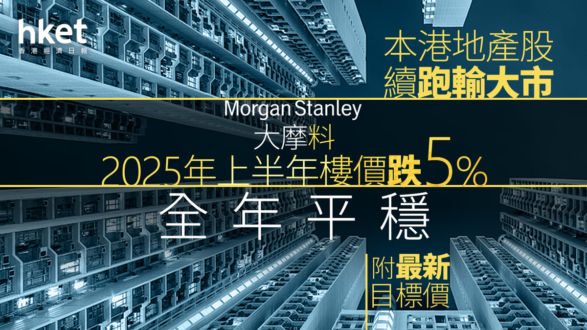 香港樓市｜大摩料2025年上半年樓價跌5%全年平穩本港地產股續跑輸大市（附最新目標價）