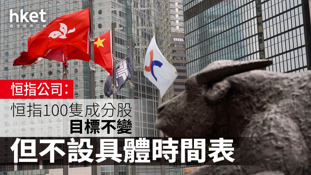 恒生指數｜恒指公司：恒指100隻成分股目標不變但不設具體時間表