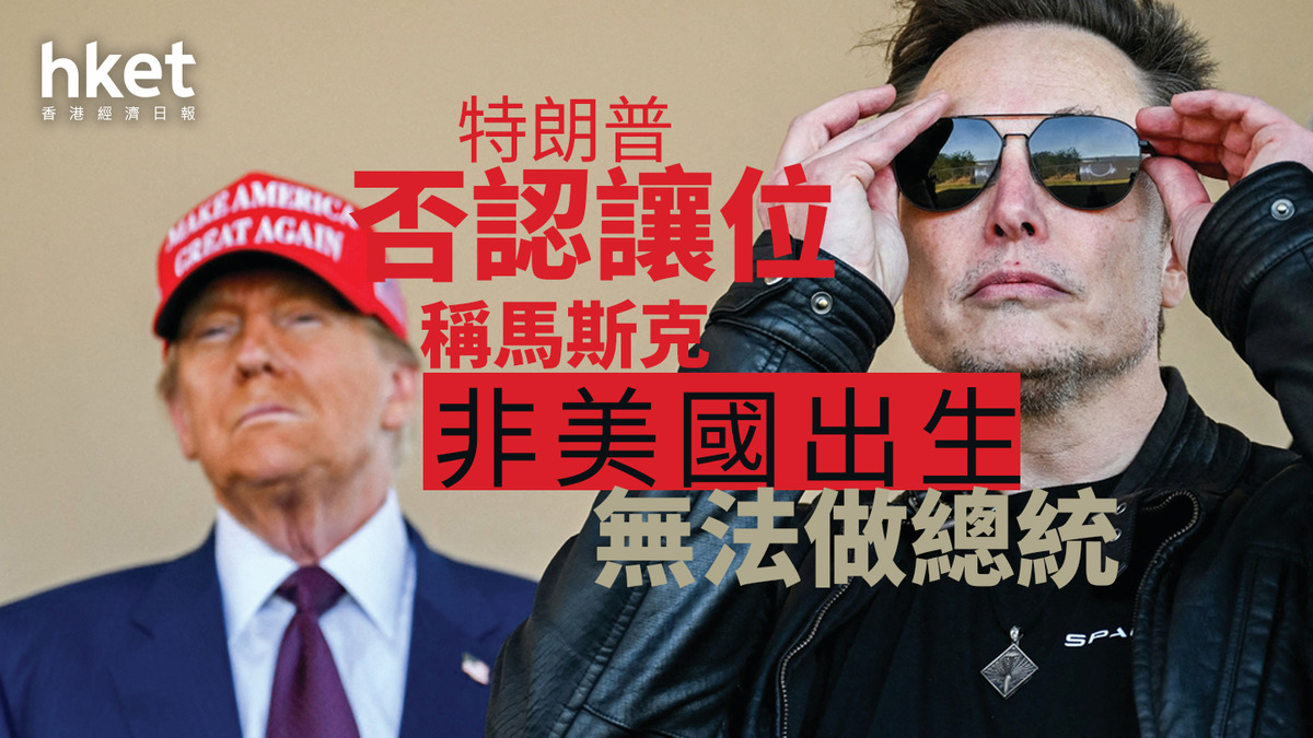 特朗普政府｜特朗普否認讓位稱馬斯克非美國出生無法做總統