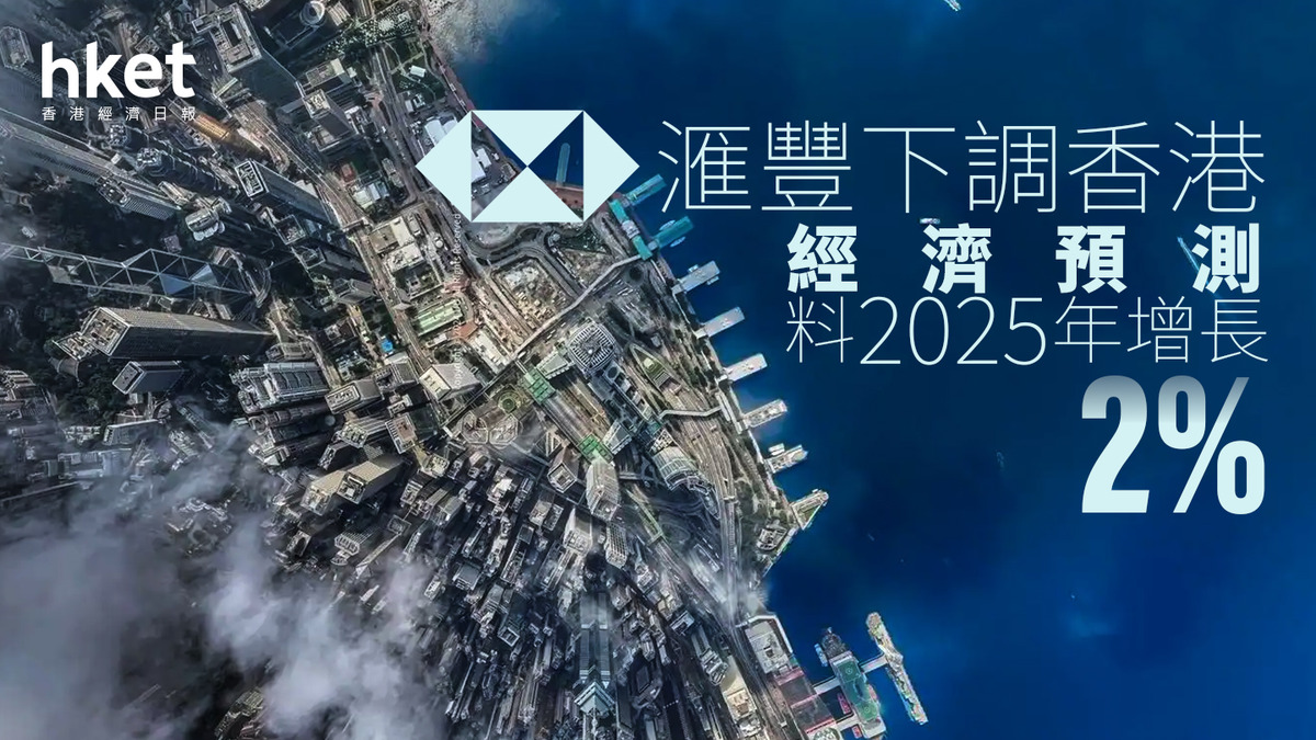 香港經濟｜滙豐下調香港經濟預測料2025年增長2% 美國潛在關稅措施或影響港貨物貿易