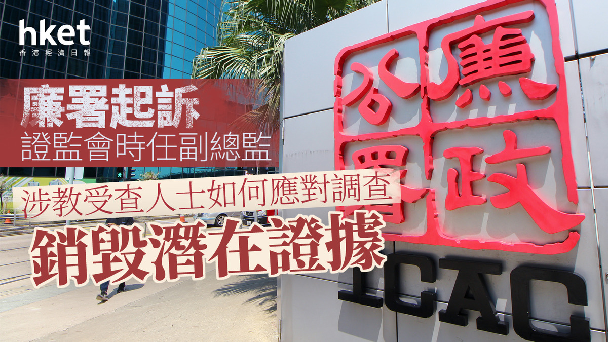 監管行動｜廉署ICAC起訴證監會時任副總監涉教受查人士如何應對調查、銷毀潛在證據