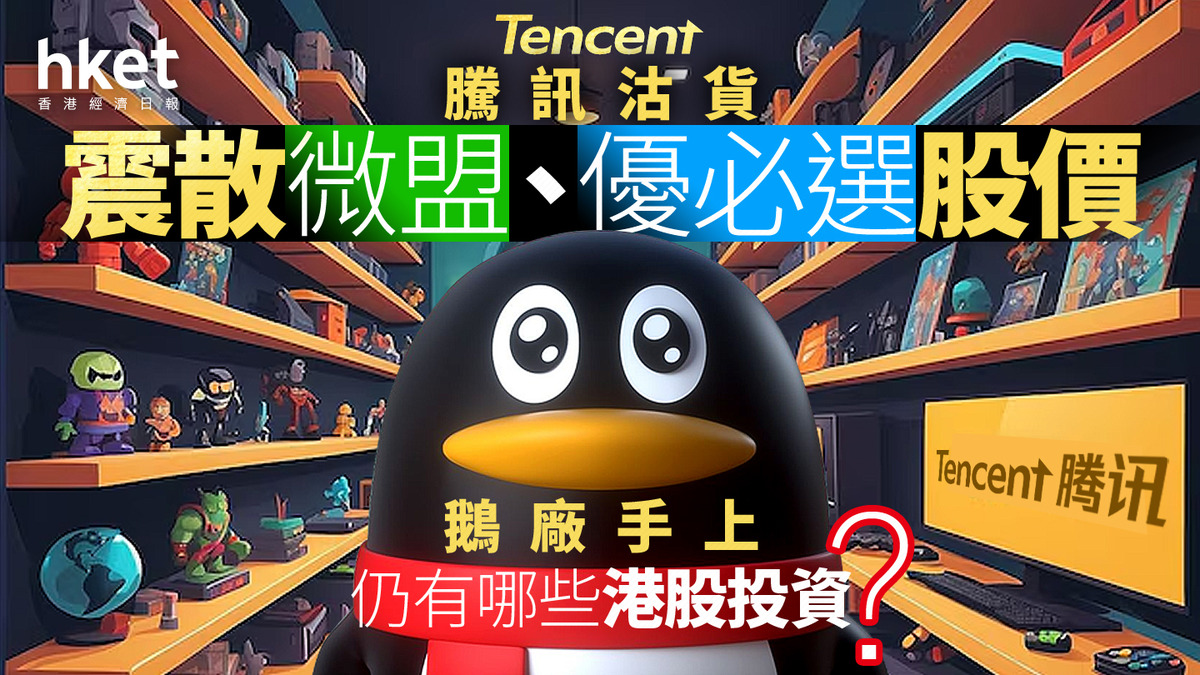 分析｜騰訊沽貨震散微盟、優必選股價鵝廠手上仍有哪些港股投資？