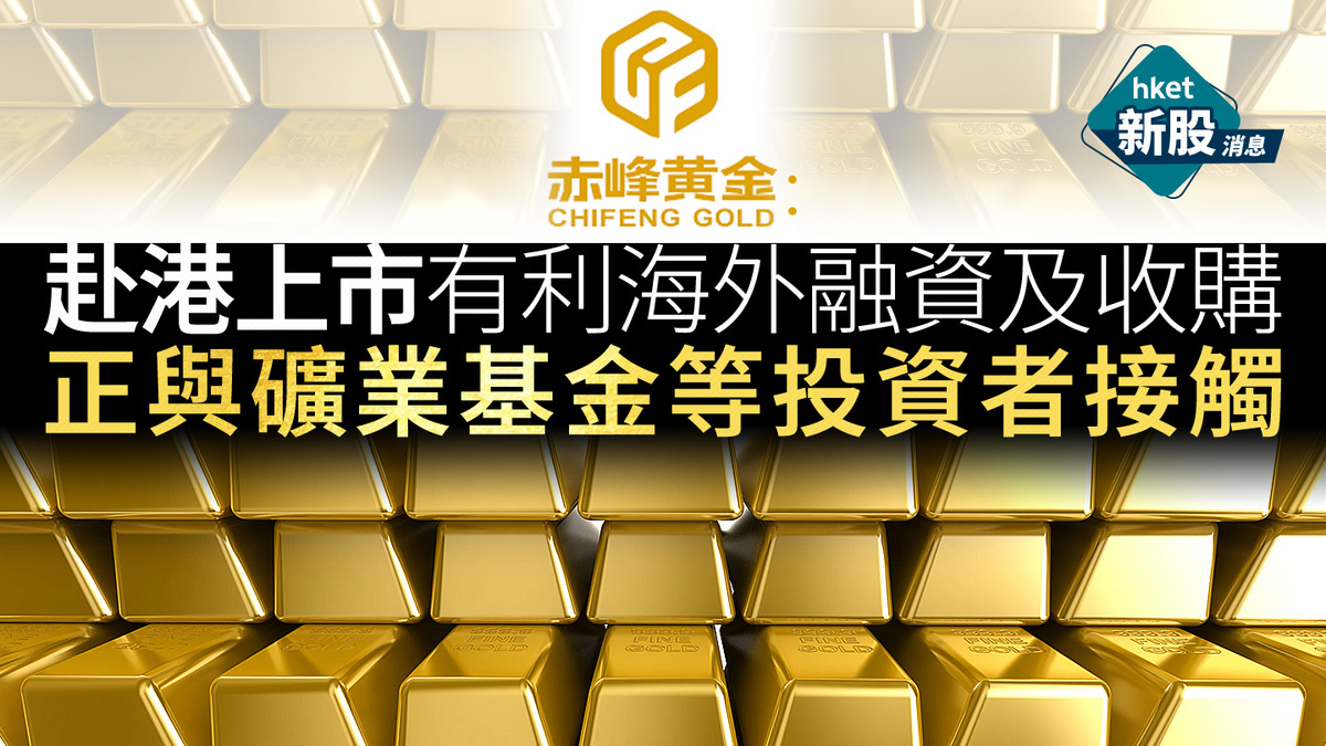 新股IPO｜赤峰黃金：赴港上市有利海外融資及收購正與礦業基金等投資者接觸