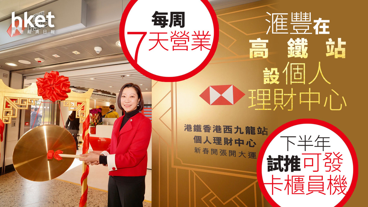 HSBC開足7日｜滙豐西九站設7天營業個人理財中心、下半年推可發卡ATM 首季啟德再開旗艦分行、兩同區分行停業