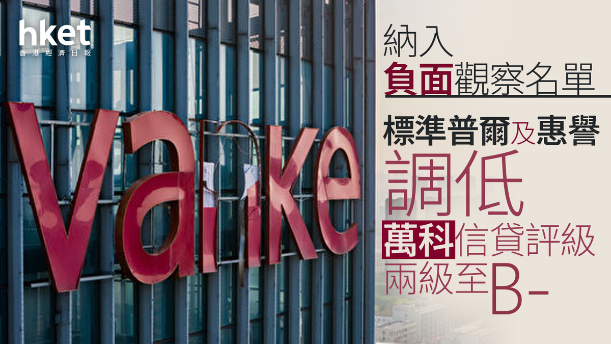 內房危機｜標準普爾及惠譽調低萬科信貸評級兩級至B- 納入負面觀察名單流動性壓力上升