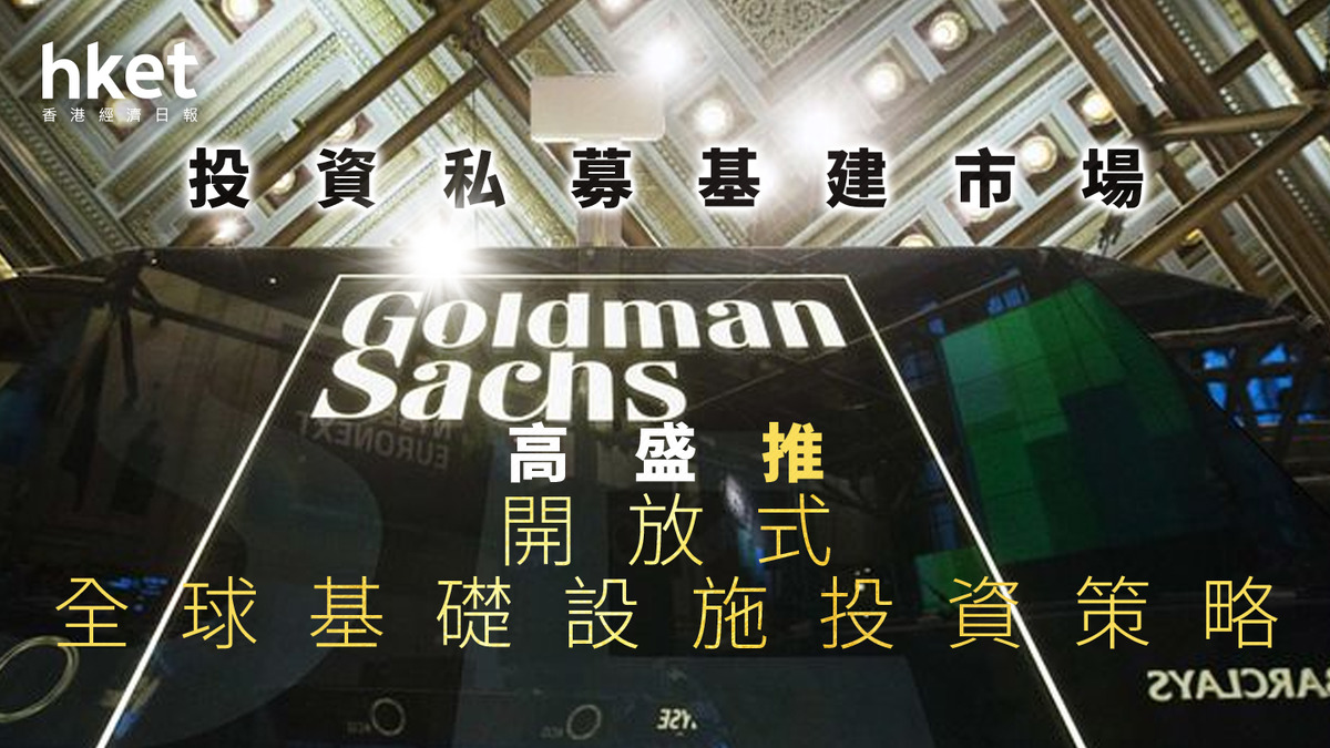 另類投資｜高盛推開放式全球基礎設施投資策略投資私募基建市場