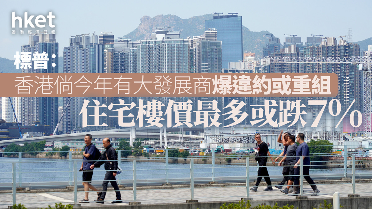 香港樓市｜標普：香港倘今年有大發展商爆違約或重組住宅樓價最多或跌7%