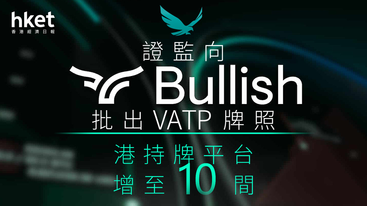 虛擬資產｜證監向Bullish批出VATP牌照港持牌平台增至10間