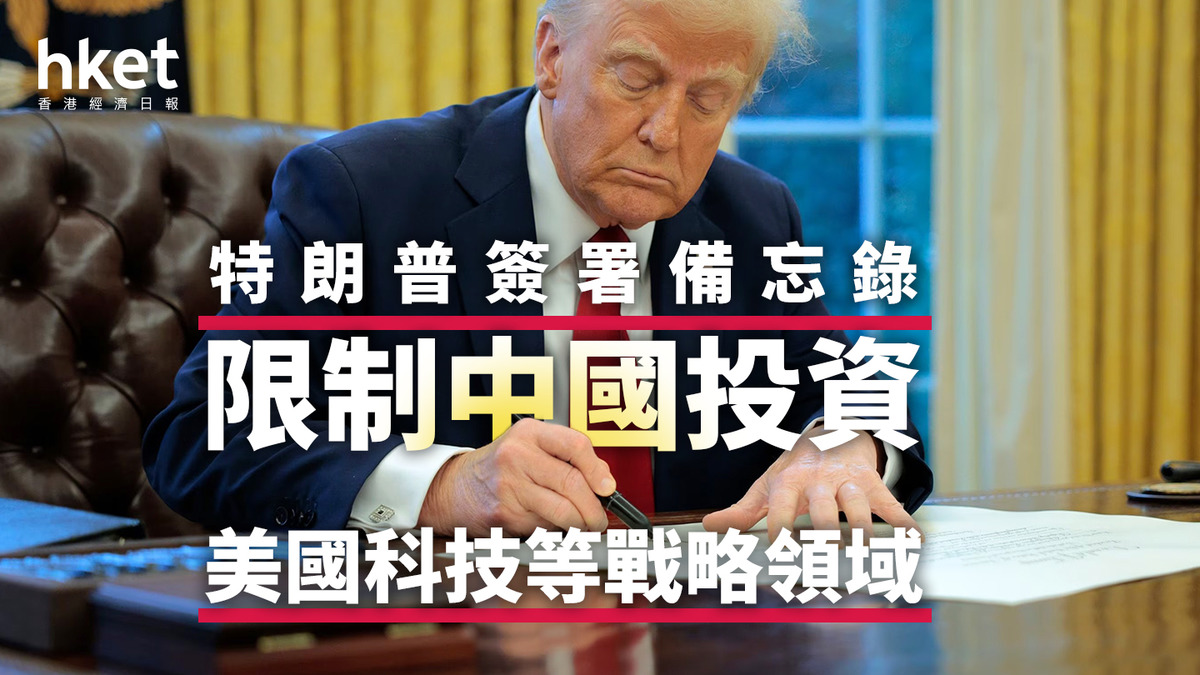 美國關稅戰｜特朗普簽署備忘錄限制中國投資美國科技等戰略領域