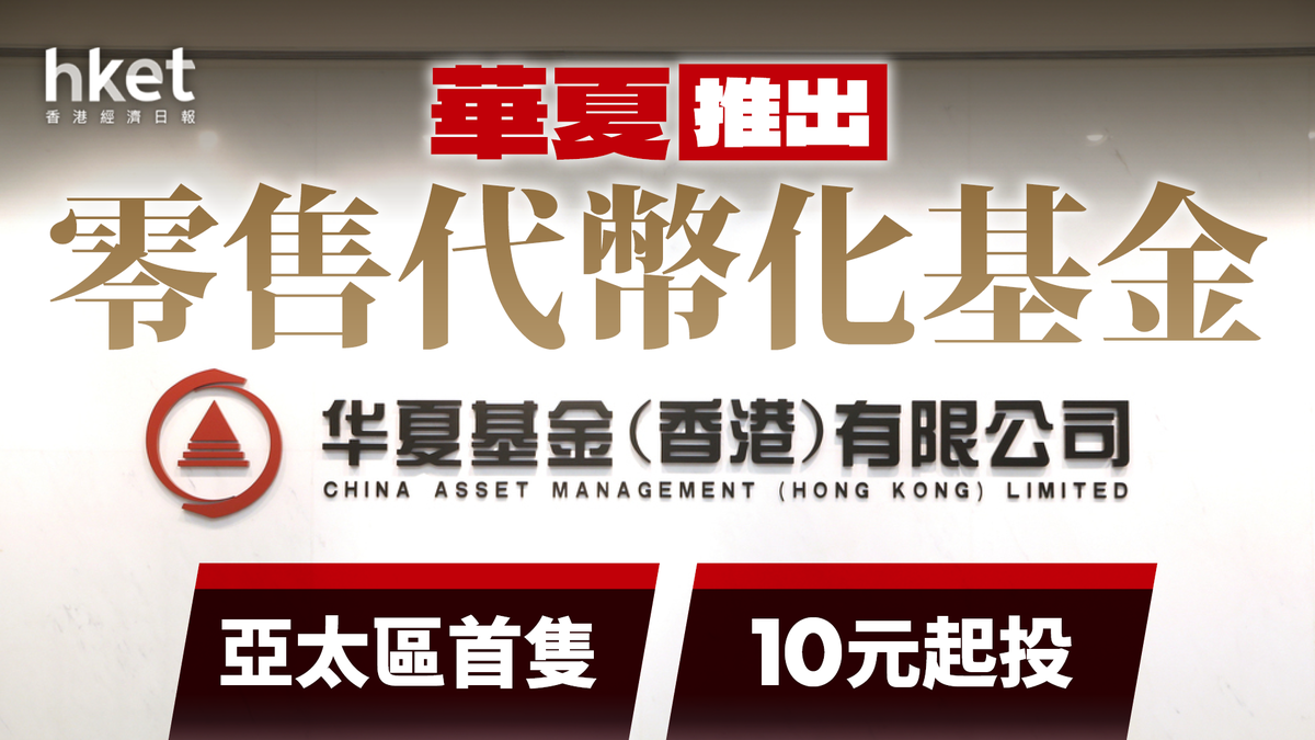 數字貨幣基金｜華夏推出零售代幣化基金亞太區首隻10元起投