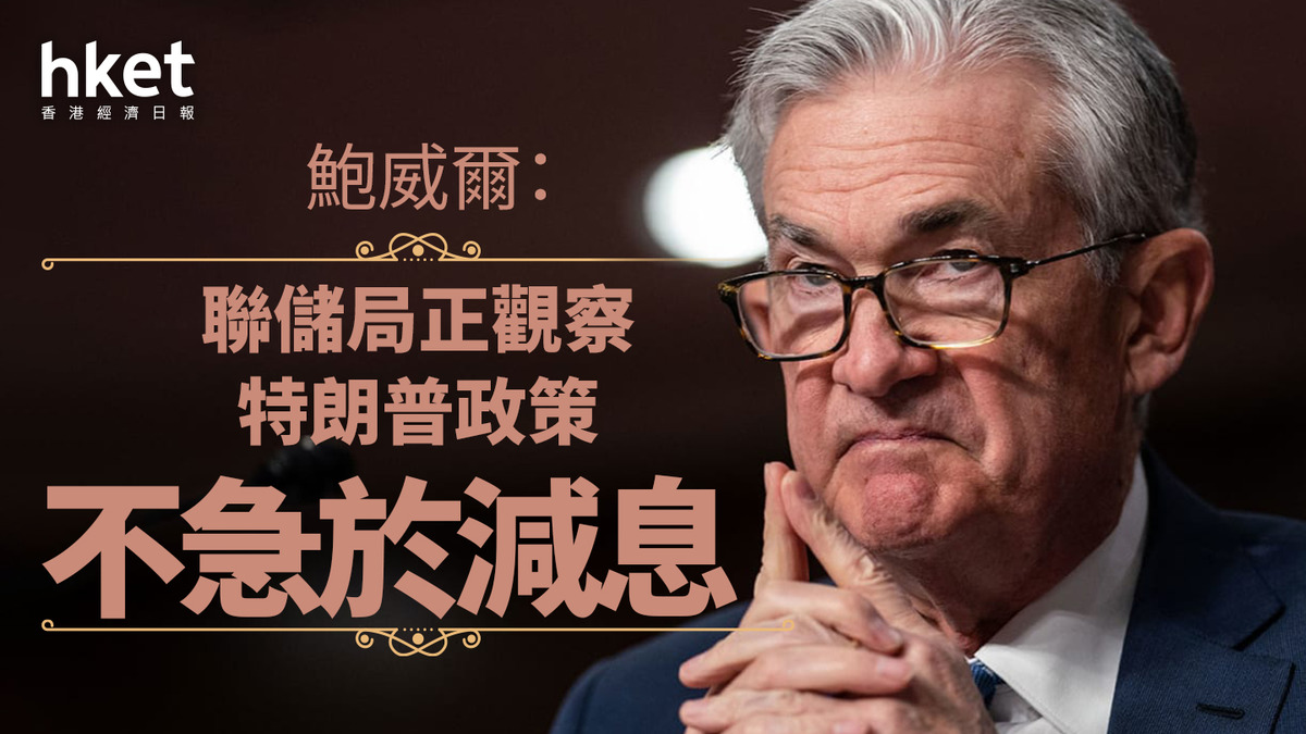 美國經濟｜鮑威爾：聯儲局正觀察特朗普政策不急於減息