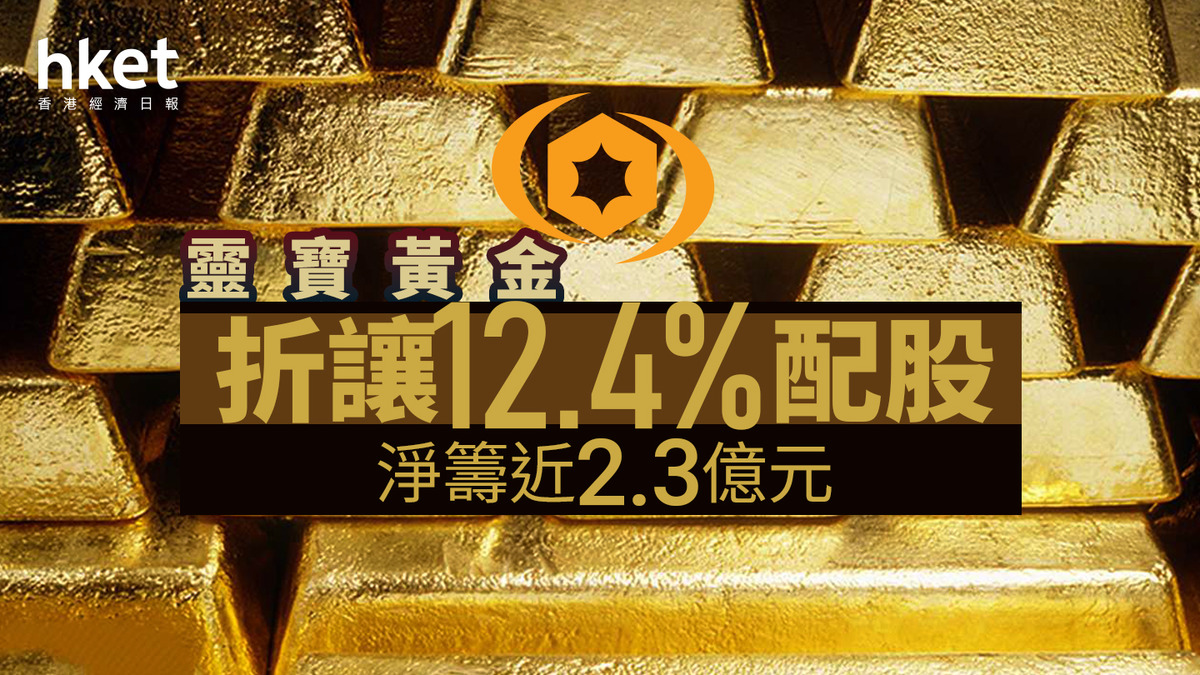 配股潮｜靈寶黃金折讓12.4%配股淨籌近2.3億元