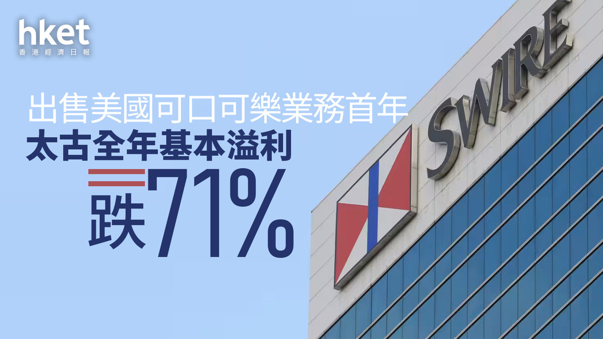 太古業績｜太古全年基本溢利跌71%、太古A第二次中期息2.1元航空以外全部門經常溢利跌、午後曾跌7%