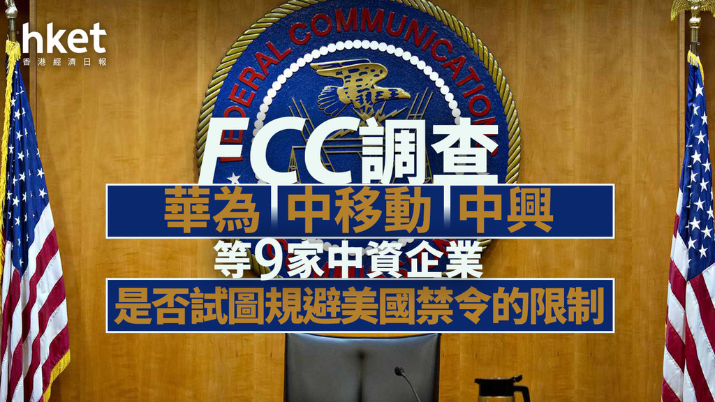 美國制裁｜FCC調查華為中移動中興等9家中資企業是否試圖規避美國禁令的限制