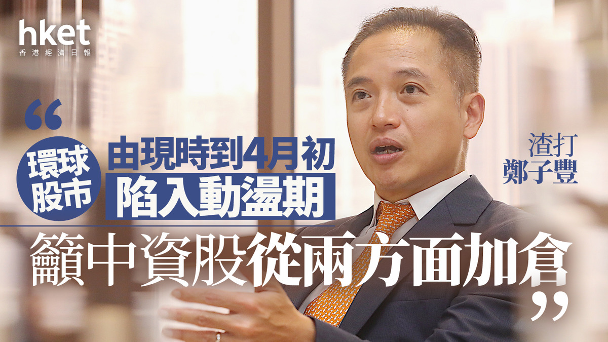 大行看法｜渣打鄭子豐：環球股市由現時到4月初陷入動盪期籲中資股從兩方面加倉