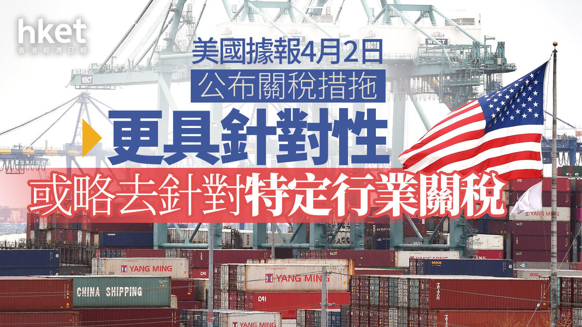 美國關稅｜美國據報4月2日公布關稅措拖更具針對性或略去針對特定行業關稅