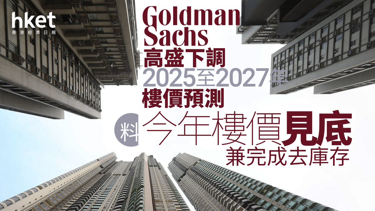 香港樓市｜高盛下調2025至2027年樓價預測料今年樓價見底兼完成去庫存