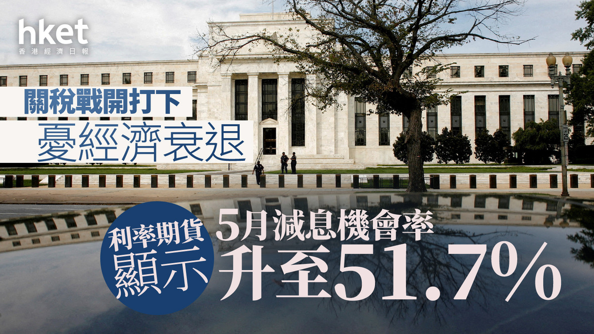 美國減息｜關稅戰開打下憂經濟衰退利率期貨顯示5月減息機會率升至51.7%