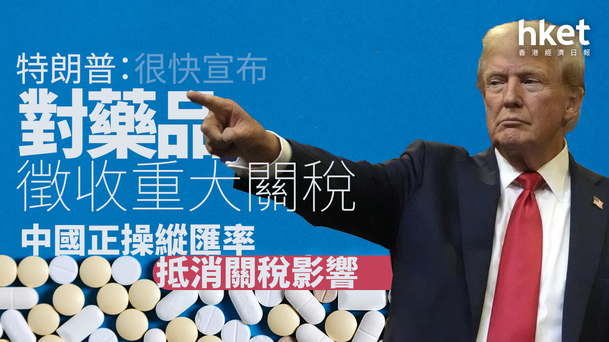 美國關稅｜特朗普：很快宣布對藥品徵收重大關稅中國正操縱匯率抵消關稅影響