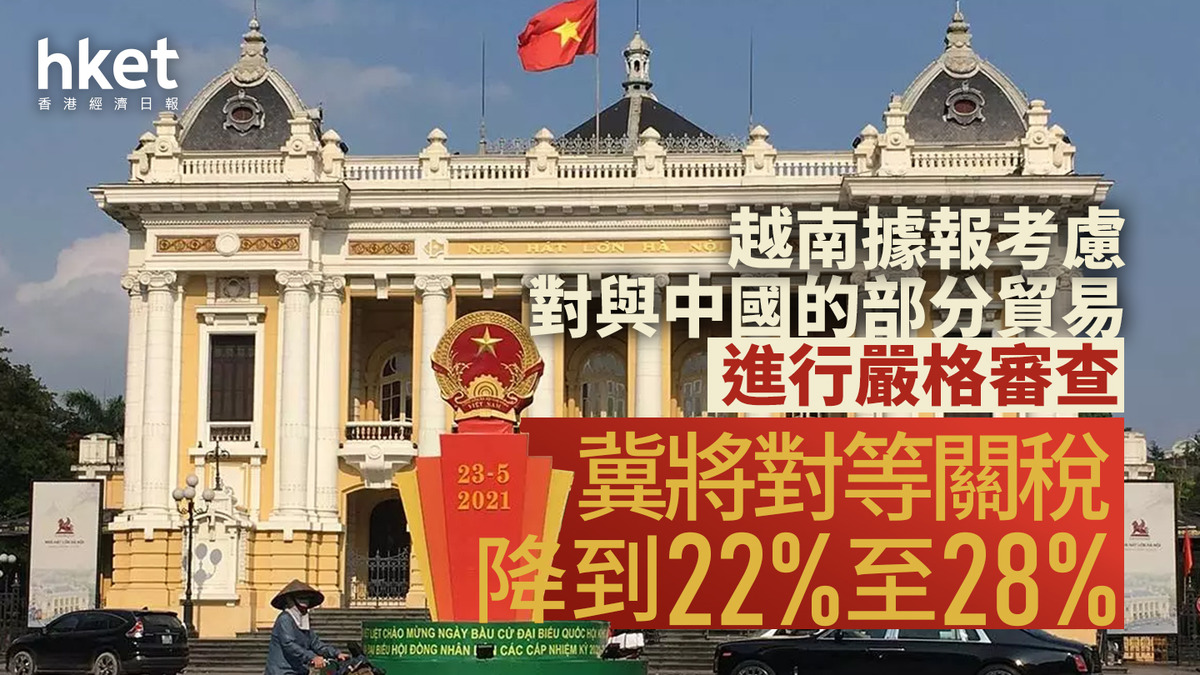 美國關稅｜路透：越南考慮對與中國的部分貿易進行嚴格審查冀將對等關稅降到22%至28%