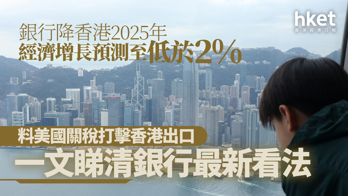 香港經濟｜滙豐等多間銀行降香港2025年經濟增長預測至低於2% 一文看清銀行最新看法