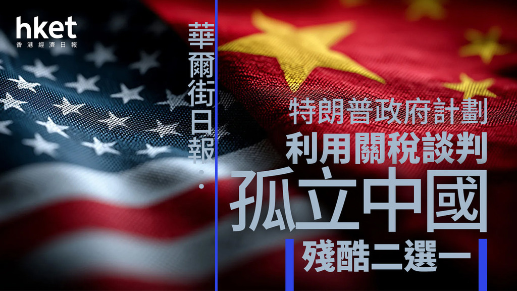關稅戰｜華爾街日報：特朗普政府計劃利用關稅談判孤立中國殘酷二選一
