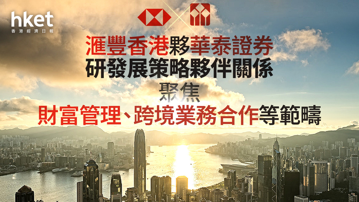 HSBC｜滙豐香港夥華泰證券研發展策略夥伴關係聚焦財富管理、跨境業務合作等多個範疇