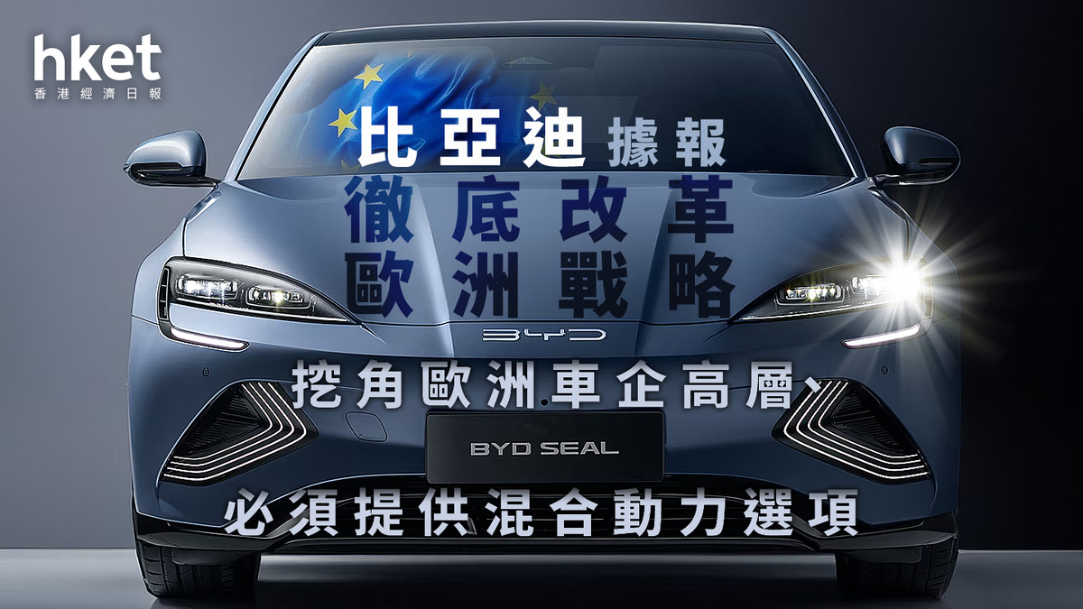 1211｜比亞迪據報徹底改革歐洲戰略挖角歐洲車企高層、必須提供混合動力選項
