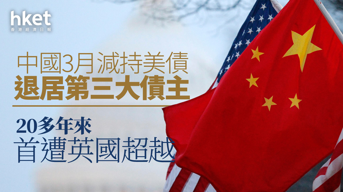 美國國債｜中國3月減持美債、退居第三大債主20多年來首遭英國超越