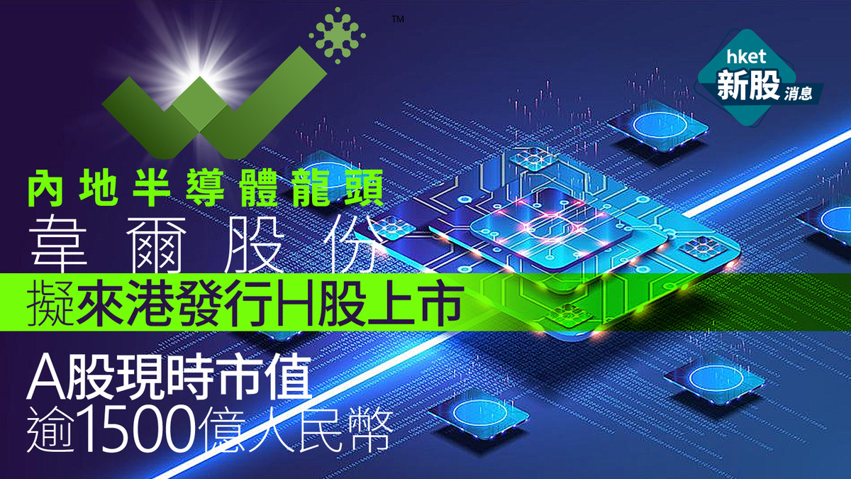 新股IPO｜內地半導體龍頭韋爾股份擬來港H股上市擬集資最多約78億元、傳已聘投行A股市值逾1500億人幣