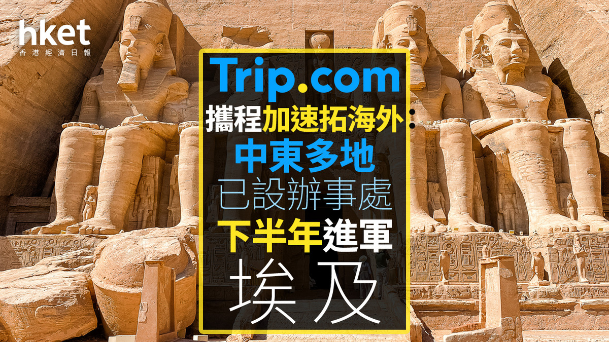 9961｜攜程加速拓海外：中東多地已設辦事處下半年進軍埃及